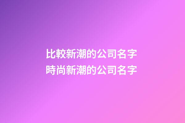 比較新潮的公司名字 時尚新潮的公司名字-第1張-公司起名-玄機派